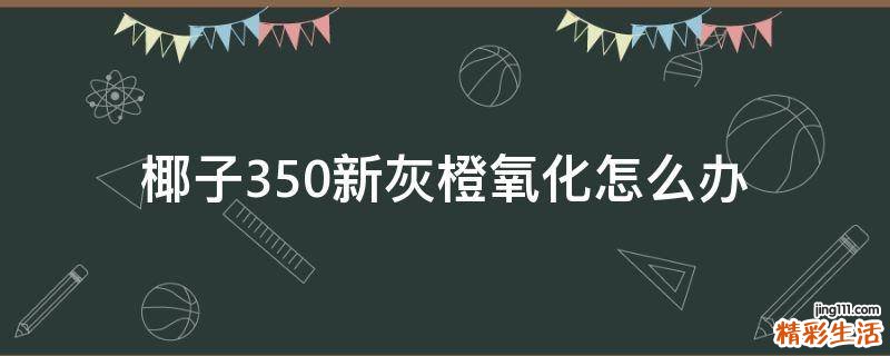 椰子350新灰橙氧化怎么办