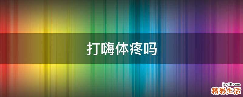 打嗨体疼吗