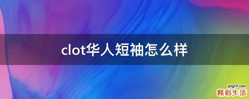 clot华人短袖怎么样
