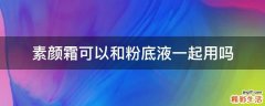 素颜霜可以和粉底液一起用吗