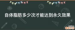 自体脂肪多少次才能达到永久效果