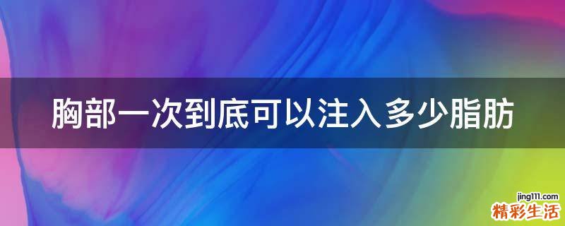 胸部一次到底可以注入多少脂肪