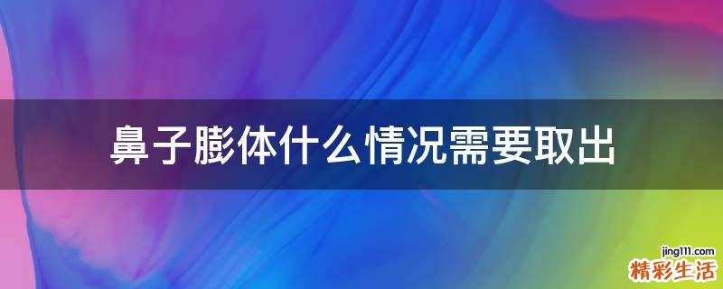 鼻子膨体什么情况需要取出