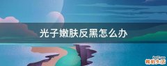 光子嫩肤反黑怎么办