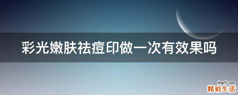 彩光嫩肤祛痘印做一次有效果吗