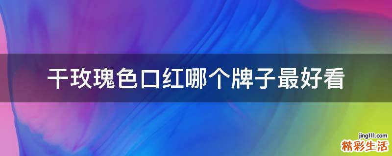 干玫瑰色口红哪个牌子最好看