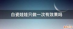 白瓷娃娃只做一次有效果吗