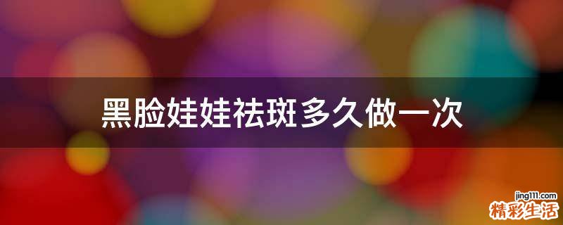 黑脸娃娃祛斑多久做一次