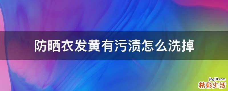 防晒衣发黄有污渍怎么洗掉