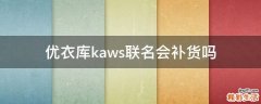 优衣库kaws联名会补货吗