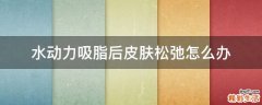 水动力吸脂后皮肤松弛怎么办