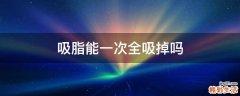 吸脂能一次全吸掉吗