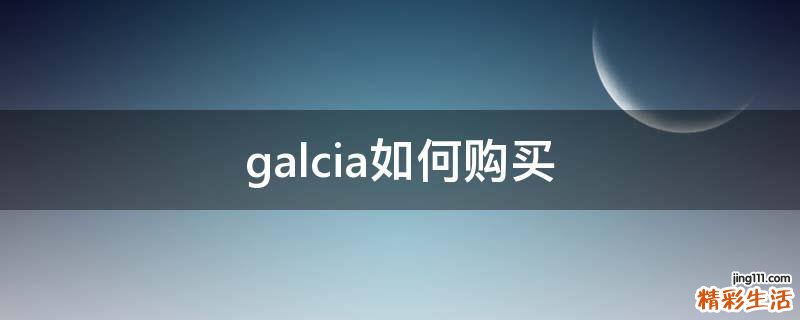 galcia如何购买
