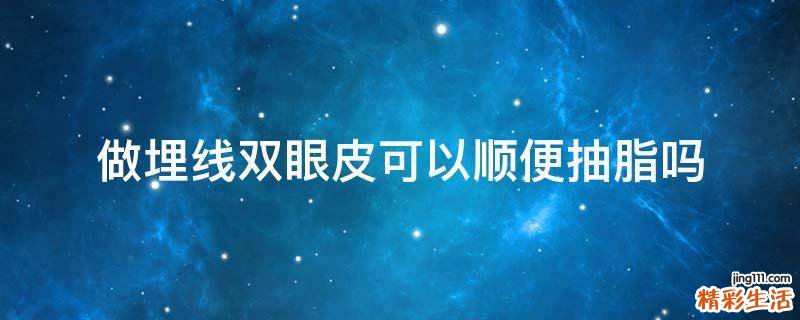 做埋线双眼皮可以顺便抽脂吗