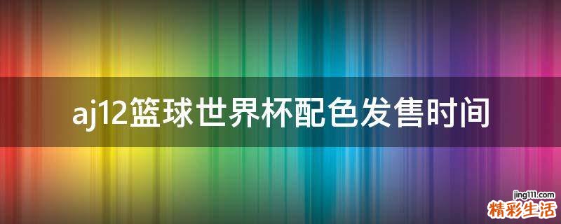 aj12篮球世界杯配色发售时间