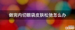做完内切眼袋皮肤松弛怎么办