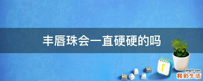 丰唇珠会一直硬硬的吗