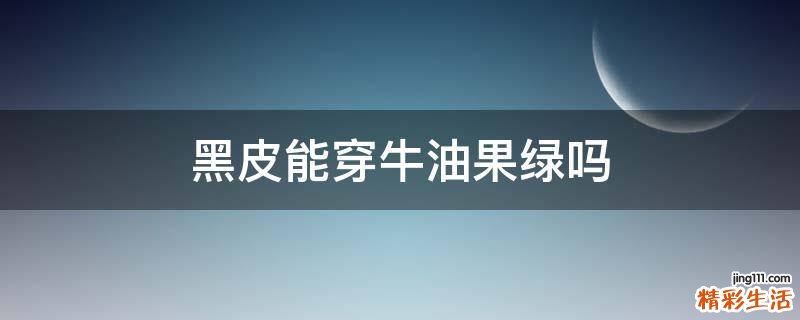 黑皮能穿牛油果绿吗