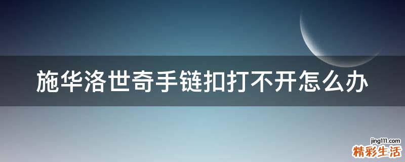 施华洛世奇手链扣打不开怎么办