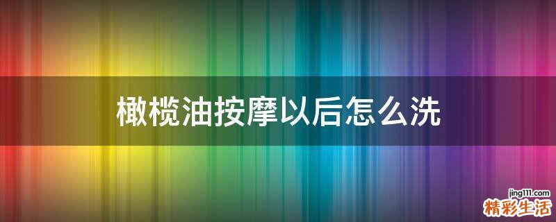 橄榄油按摩以后怎么洗