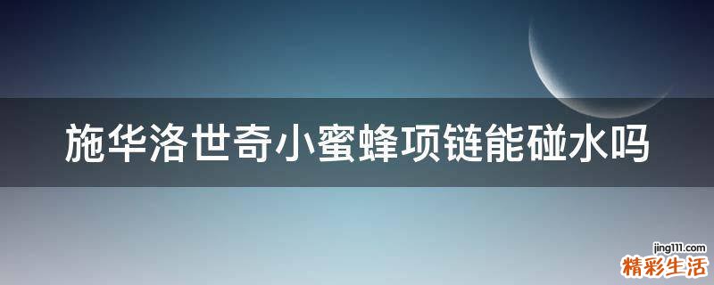 施华洛世奇小蜜蜂项链能碰水吗