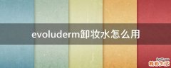 evoluderm卸妆水怎么用