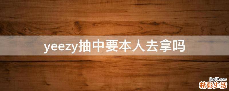 yeezy抽中要本人去拿吗
