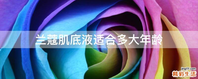 兰蔻肌底液适合多大年龄