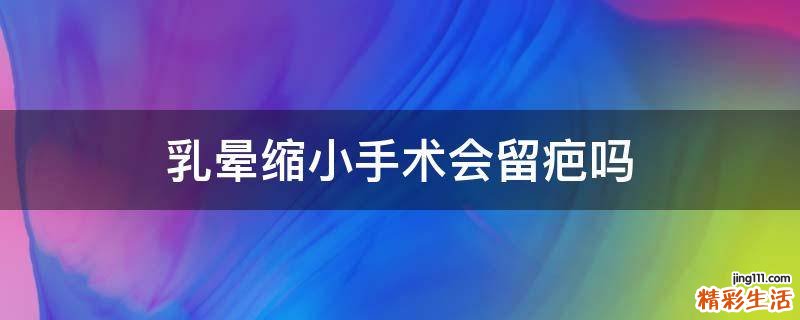乳晕缩小手术会留疤吗