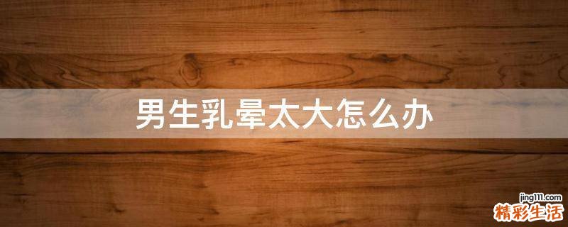 男生乳晕太大怎么办