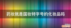 药妆就是国妆特字号的化妆品吗