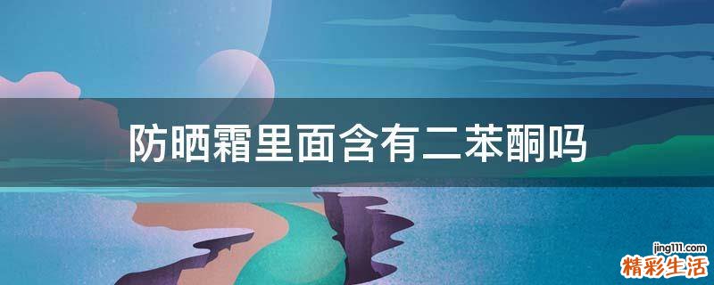 防晒霜里面含有二苯酮吗