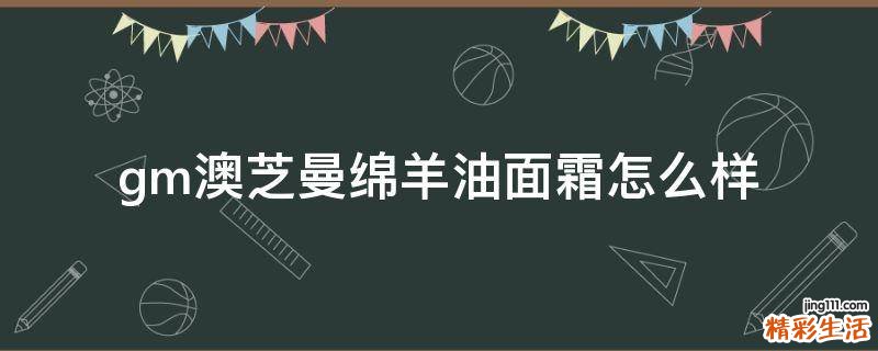 gm澳芝曼绵羊油面霜怎么样