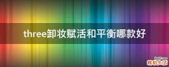 three卸妆赋活和平衡哪款好