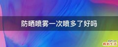 防晒喷雾一次喷多了好吗