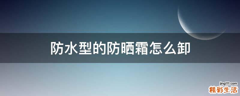 防水型的防晒霜怎么卸