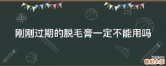 刚刚过期的脱毛膏一定不能用吗