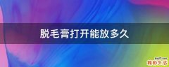 脱毛膏打开能放多久