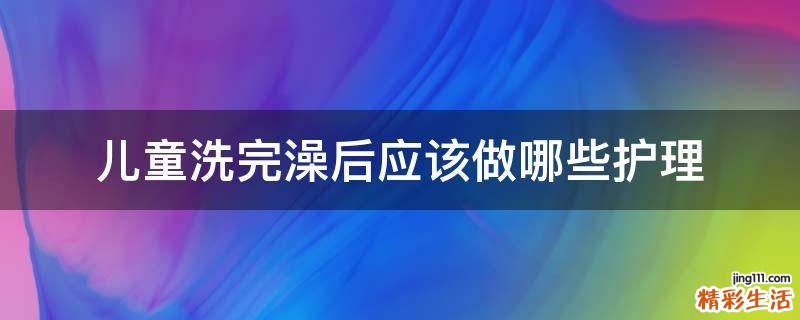 儿童洗完澡后应该做哪些护理
