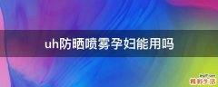 uh防晒喷雾孕妇能用吗