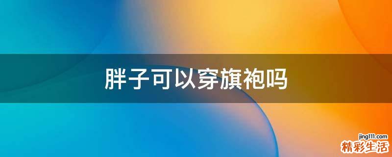 胖子可以穿旗袍吗