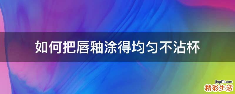 如何把唇釉涂得均匀不沾杯