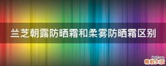 兰芝朝露防晒霜和柔雾防晒霜区别