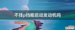 不挂p挡能启动发动机吗