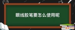眼线胶笔要怎么使用呢