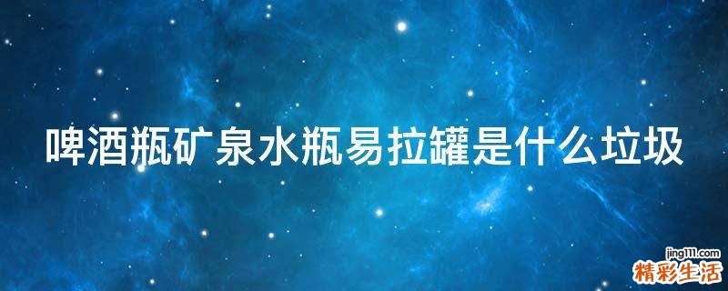 啤酒瓶矿泉水瓶易拉罐是什么垃圾
