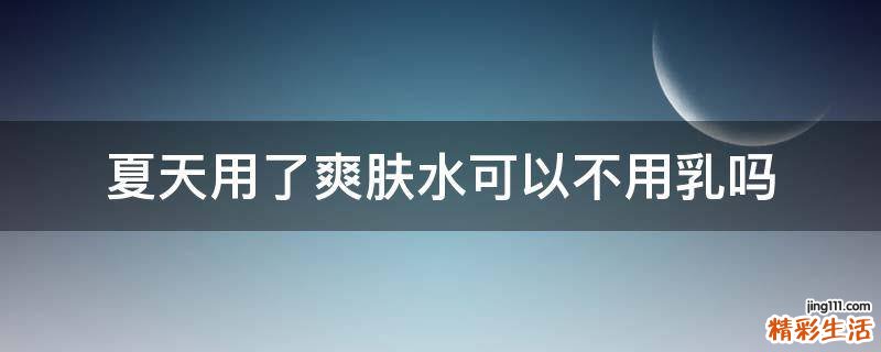 夏天用了爽肤水可以不用乳吗