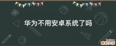 华为不用安卓系统了吗