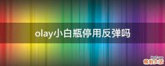 olay小白瓶停用反弹吗