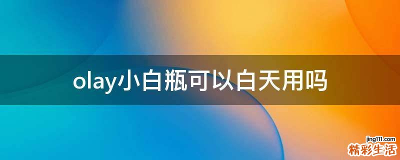 olay小白瓶可以白天用吗
